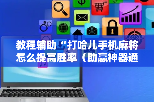 教程辅助“打哈儿手机麻将怎么提高胜率（助赢神器通用版）