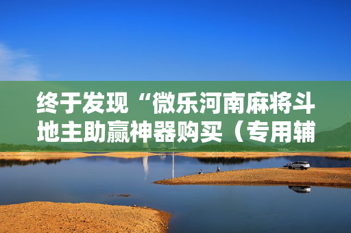 终于发现“微乐河南麻将斗地主助赢神器购买（专用辅牌神器免安装）