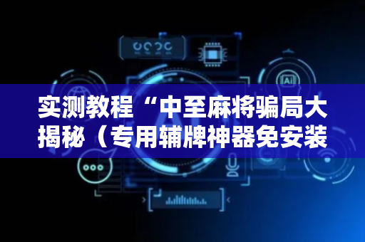 实测教程“中至麻将骗局大揭秘（专用辅牌神器免安装）
