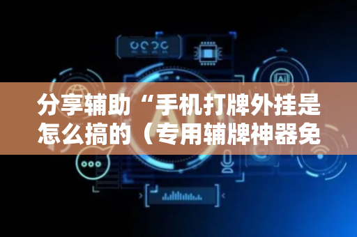 分享辅助“手机打牌外挂是怎么搞的（专用辅牌神器免安装）