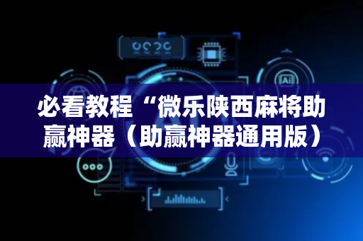 必看教程“微乐陕西麻将助赢神器（助赢神器通用版）