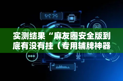 实测结果“麻友圈安全版到底有没有挂（专用辅牌神器免安装）