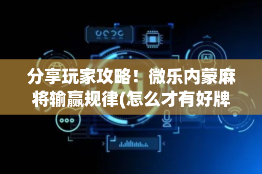 分享玩家攻略！微乐内蒙麻将输赢规律(怎么才有好牌)