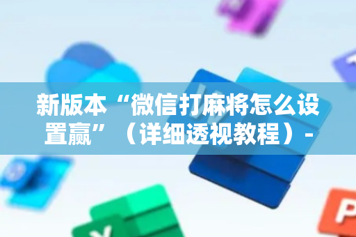 新版本“微信打麻将怎么设置赢”（详细透视教程）-哔哩哔哩