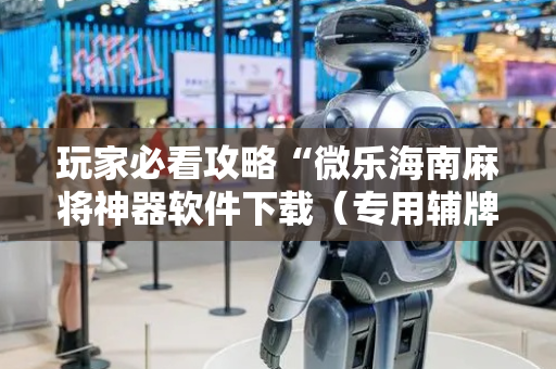 玩家必看攻略“微乐海南麻将神器软件下载（专用辅牌神器免安装）