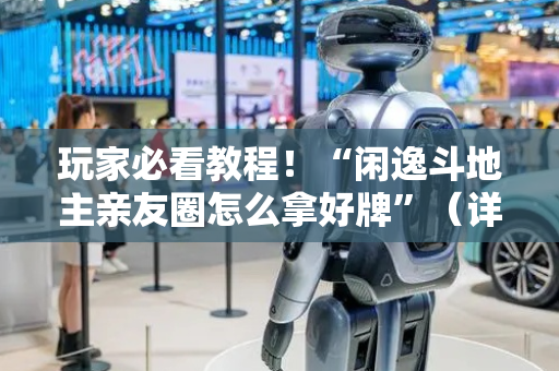 玩家必看教程！“闲逸斗地主亲友圈怎么拿好牌”（详细开挂教程）-哔哩哔哩