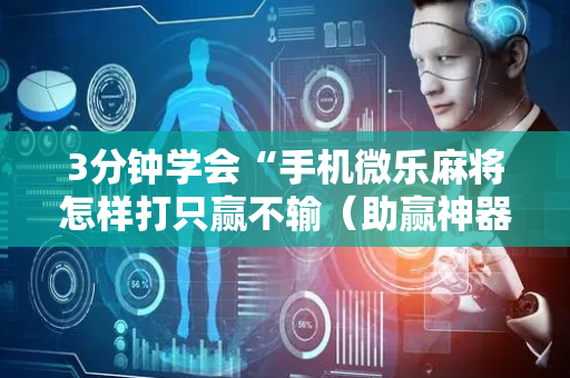 3分钟学会“手机微乐麻将怎样打只赢不输（助赢神器通用版）
