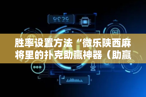 胜率设置方法“微乐陕西麻将里的扑克助赢神器（助赢神器通用版）
