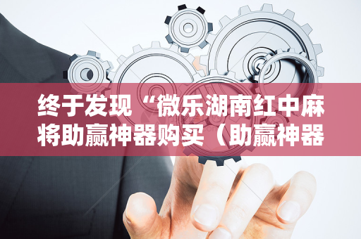 终于发现“微乐湖南红中麻将助赢神器购买（助赢神器通用版）
