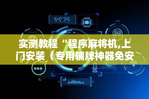 实测教程“程序麻将机,上门安装（专用辅牌神器免安装）