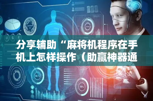 分享辅助“麻将机程序在手机上怎样操作（助赢神器通用版）