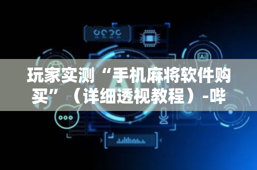 玩家实测“手机麻将软件购买”（详细透视教程）-哔哩哔哩