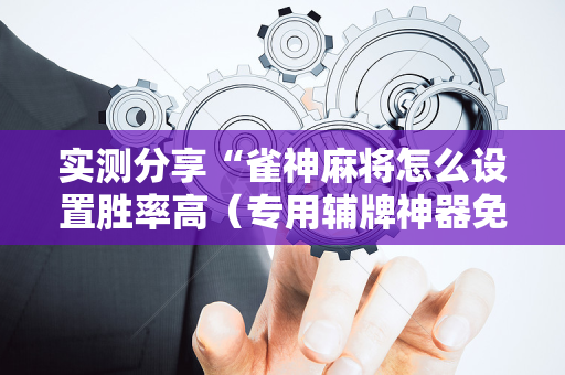 实测分享“雀神麻将怎么设置胜率高（专用辅牌神器免安装）