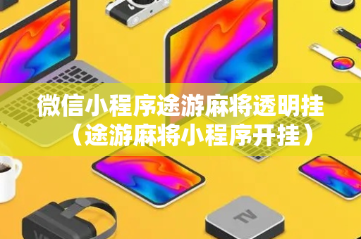 微信小程序途游麻将透明挂（途游麻将小程序开挂）
