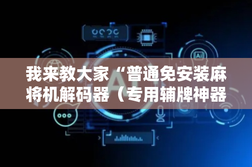 我来教大家“普通免安装麻将机解码器（专用辅牌神器免安装）