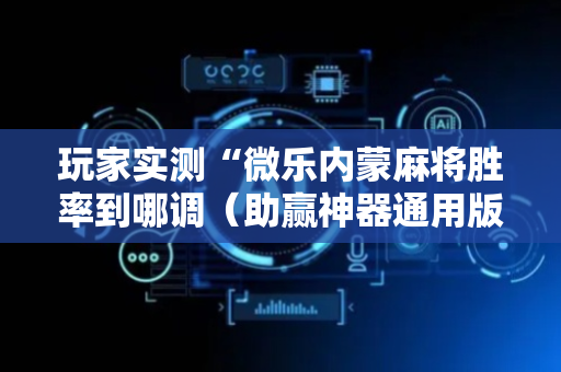 玩家实测“微乐内蒙麻将胜率到哪调（助赢神器通用版）