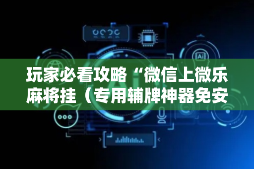 玩家必看攻略“微信上微乐麻将挂（专用辅牌神器免安装）