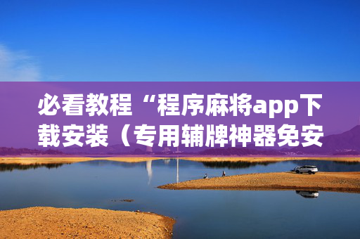 必看教程“程序麻将app下载安装（专用辅牌神器免安装）