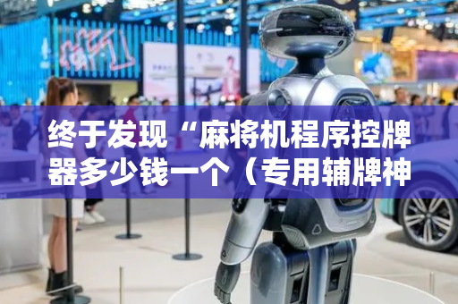 终于发现“麻将机程序控牌器多少钱一个（专用辅牌神器免安装）