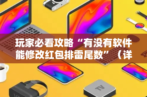 玩家必看攻略“有没有软件能修改红包排雷尾数”（详细透视教程）-哔哩哔哩