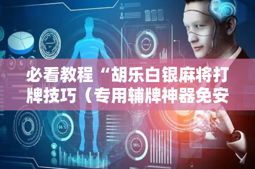 必看教程“胡乐白银麻将打牌技巧（专用辅牌神器免安装）