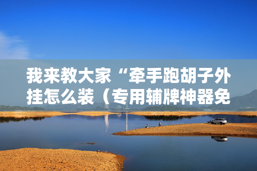 我来教大家“牵手跑胡子外挂怎么装（专用辅牌神器免安装）