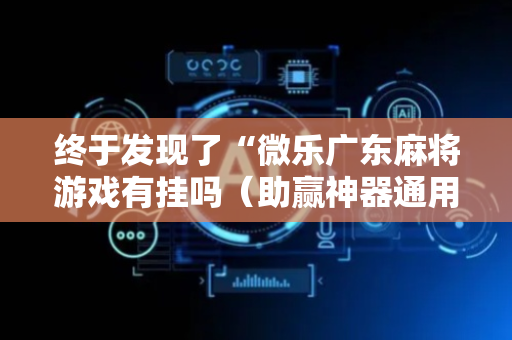 终于发现了“微乐广东麻将游戏有挂吗（助赢神器通用版）