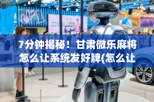 7分钟揭秘！甘肃微乐麻将怎么让系统发好牌(怎么让系统发好牌)