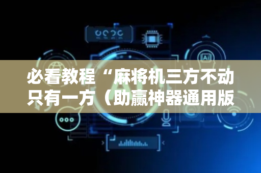 必看教程“麻将机三方不动只有一方（助赢神器通用版）