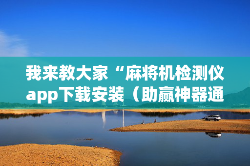 我来教大家“麻将机检测仪app下载安装（助赢神器通用版）