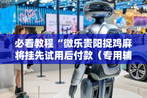 必看教程“微乐贵阳捉鸡麻将挂先试用后付款（专用辅牌神器免安装）
