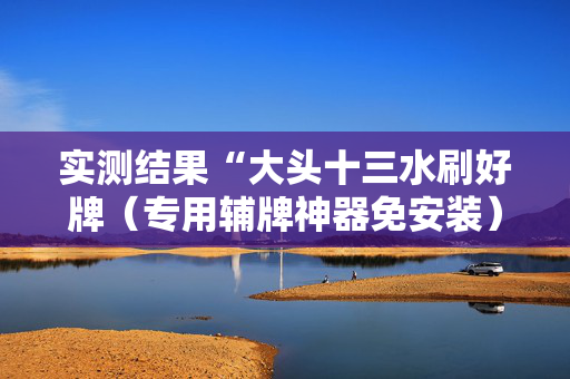 实测结果“大头十三水刷好牌（专用辅牌神器免安装）