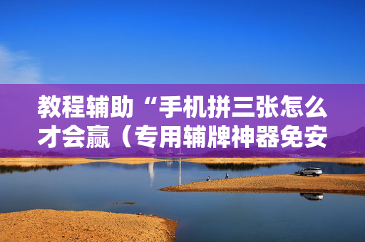 教程辅助“手机拼三张怎么才会赢（专用辅牌神器免安装）