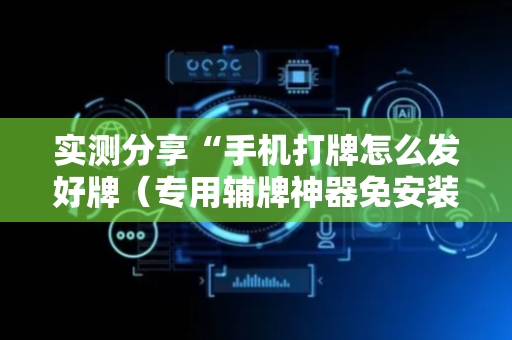 实测分享“手机打牌怎么发好牌（专用辅牌神器免安装）