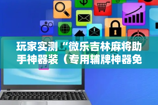 玩家实测“微乐吉林麻将助手神器装（专用辅牌神器免安装）