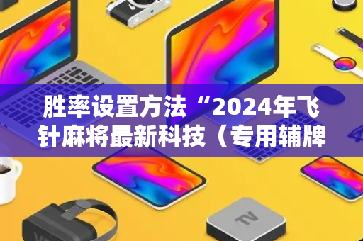 胜率设置方法“2024年飞针麻将最新科技（专用辅牌神器免安装）