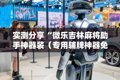实测分享“微乐吉林麻将助手神器装（专用辅牌神器免安装）