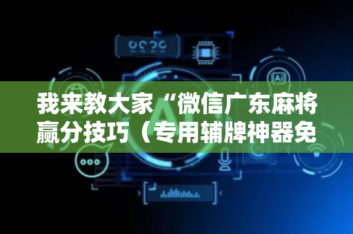 我来教大家“微信广东麻将赢分技巧（专用辅牌神器免安装）