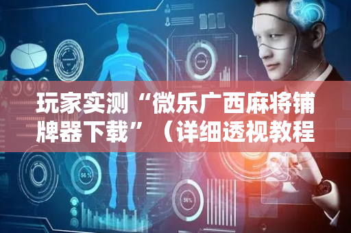 玩家实测“微乐广西麻将铺牌器下载”（详细透视教程）-哔哩哔哩