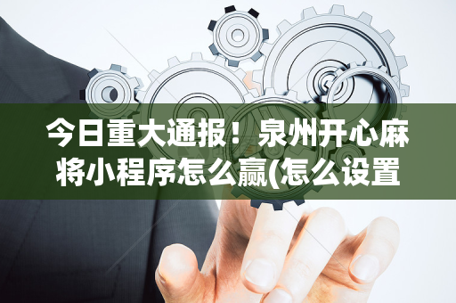 今日重大通报！泉州开心麻将小程序怎么赢(怎么设置会赢)