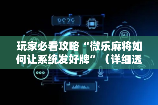 玩家必看攻略“微乐麻将如何让系统发好牌”（详细透视教程）-哔哩哔哩