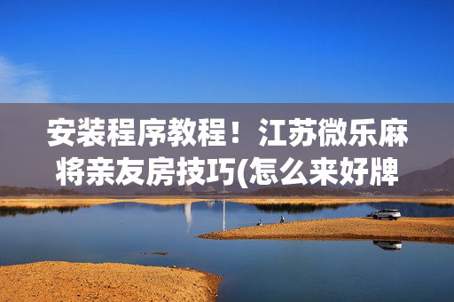 安装程序教程！江苏微乐麻将亲友房技巧(怎么来好牌)