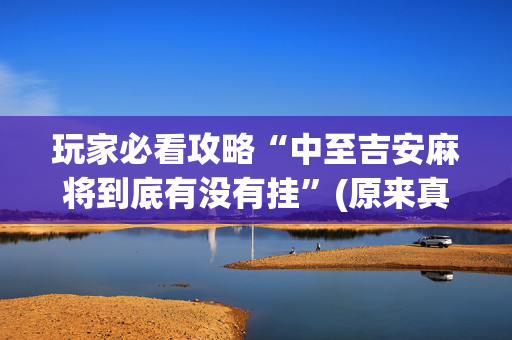 玩家必看攻略“中至吉安麻将到底有没有挂”(原来真的有挂)-抖音