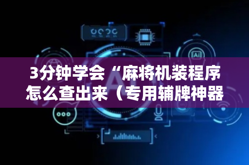 3分钟学会“麻将机装程序怎么查出来（专用辅牌神器免安装）