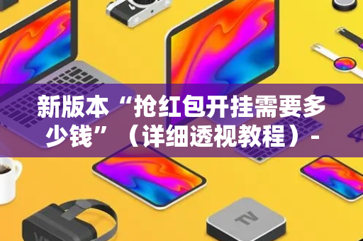 新版本“抢红包开挂需要多少钱”（详细透视教程）-哔哩哔哩