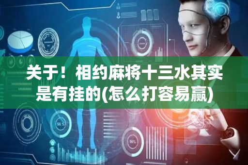 关于！相约麻将十三水其实是有挂的(怎么打容易赢)