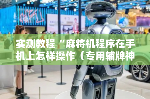 实测教程“麻将机程序在手机上怎样操作（专用辅牌神器免安装）