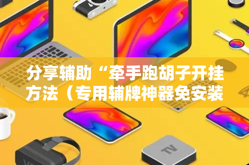 分享辅助“牵手跑胡子开挂方法（专用辅牌神器免安装）