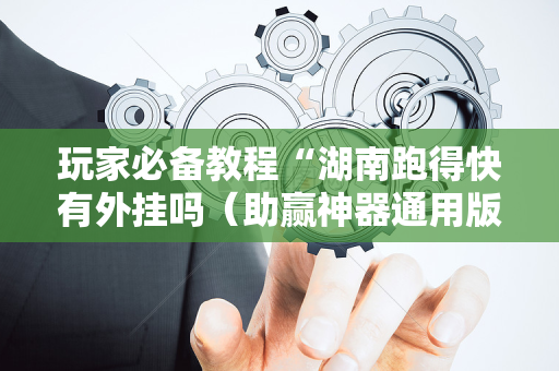 玩家必备教程“湖南跑得快有外挂吗（助赢神器通用版）