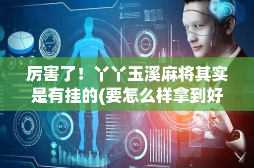 厉害了！丫丫玉溪麻将其实是有挂的(要怎么样拿到好牌)